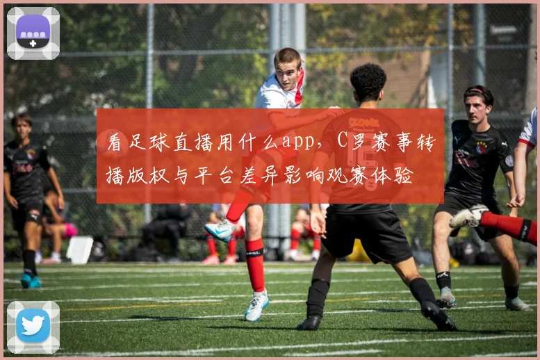 看足球直播用什么app,C罗赛事转播版权与平台差异影响观赛体验