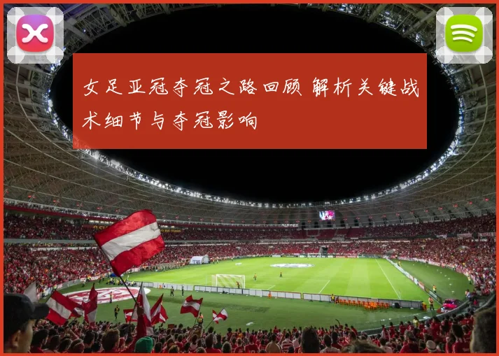 女足亚冠夺冠之路回顾 解析关键战术细节与夺冠影响