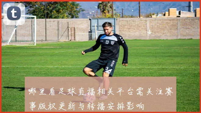 哪里看足球直播相关平台需关注赛事版权更新与转播安排影响