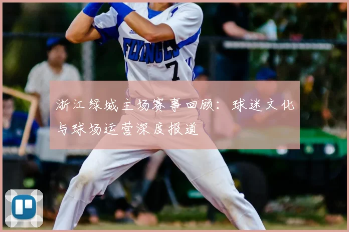 浙江绿城主场赛事回顾:球迷文化与球场运营深度报道