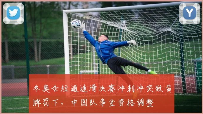 冬奥会短道速滑决赛冲刺冲突致黄牌罚下,中国队争金资格调整