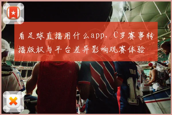 看足球直播用什么app,C罗赛事转播版权与平台差异影响观赛体验