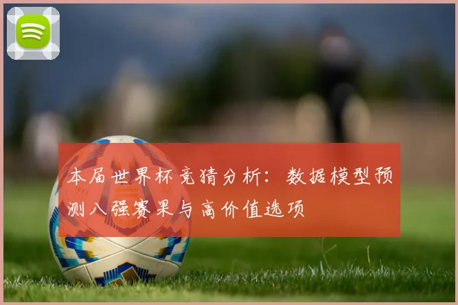 本届世界杯竞猜分析：数据模型预测八强赛果与高价值选项